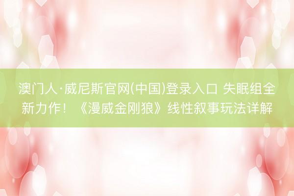 澳门人·威尼斯官网(中国)登录入口 失眠组全新力作！《漫威金刚狼》线性叙事玩法详解