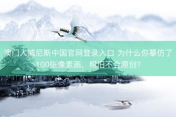 澳门人威尼斯中国官网登录入口 为什么你摹仿了100张像素画，照旧不会原创？