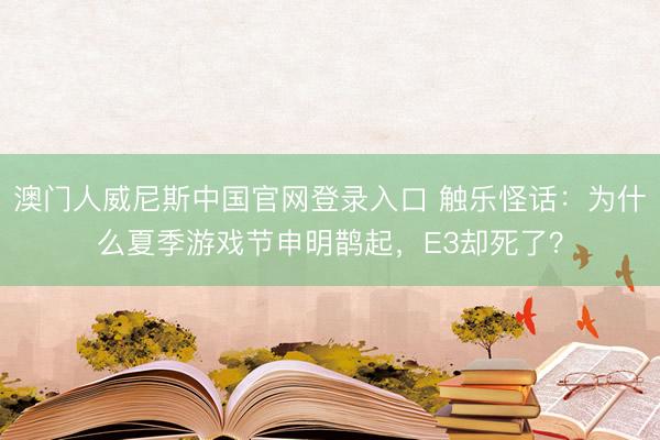 澳门人威尼斯中国官网登录入口 触乐怪话：为什么夏季游戏节申明鹊起，E3却死了？