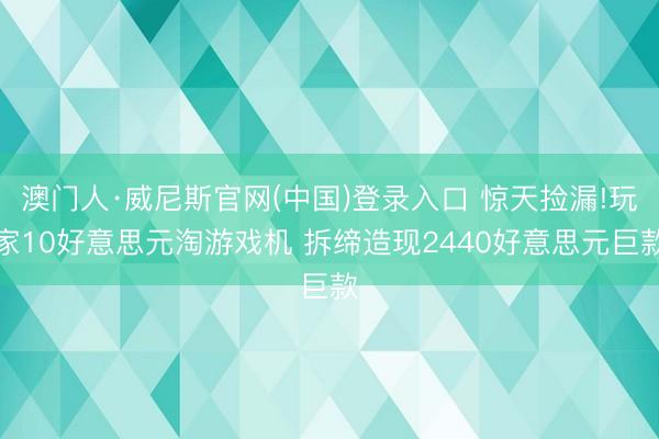 澳门人·威尼斯官网(中国)登录入口 惊天捡漏!玩家10好意思元淘游戏机 拆缔造现2440好意思元巨款