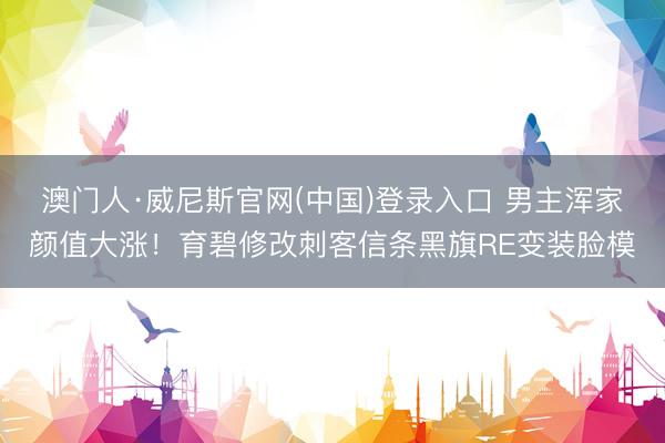 澳门人·威尼斯官网(中国)登录入口 男主浑家颜值大涨！育碧修改刺客信条黑旗RE变装脸模