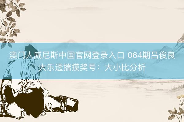 澳门人威尼斯中国官网登录入口 064期吕俊良大乐透揣摸奖号：大小比分析