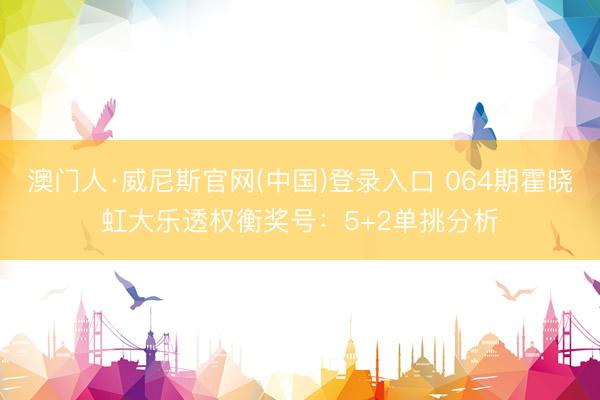 澳门人·威尼斯官网(中国)登录入口 064期霍晓虹大乐透权衡奖号：5+2单挑分析
