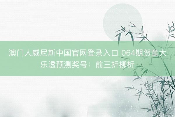 澳门人威尼斯中国官网登录入口 064期贺童大乐透预测奖号：前三折柳析