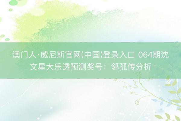 澳门人·威尼斯官网(中国)登录入口 064期沈文星大乐透预测奖号：邻孤传分析