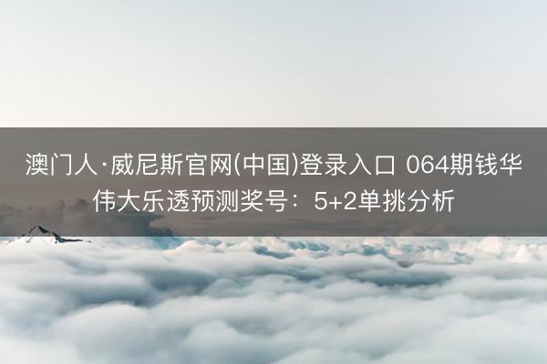 澳门人·威尼斯官网(中国)登录入口 064期钱华伟大乐透预测奖号：5+2单挑分析