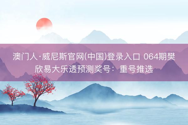 澳门人·威尼斯官网(中国)登录入口 064期樊欣易大乐透预测奖号：重号推选