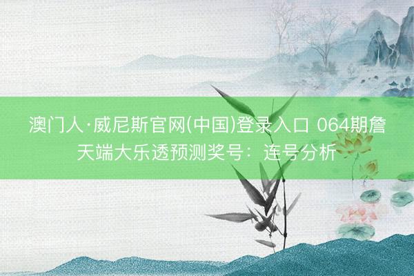澳门人·威尼斯官网(中国)登录入口 064期詹天端大乐透预测奖号：连号分析