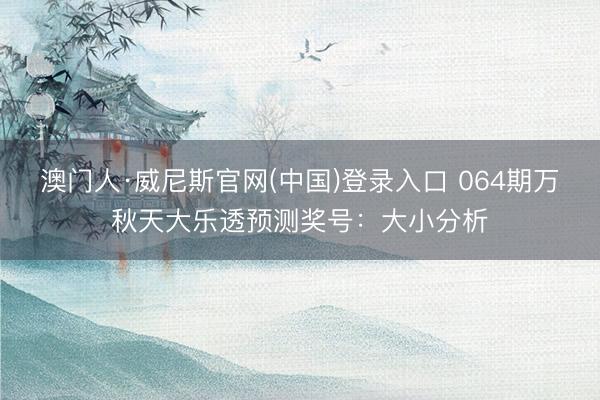 澳门人·威尼斯官网(中国)登录入口 064期万秋天大乐透预测奖号：大小分析