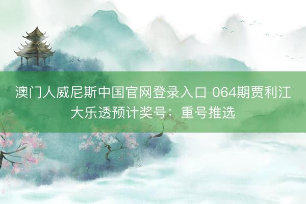 澳门人威尼斯中国官网登录入口 064期贾利江大乐透预计奖号：重号推选