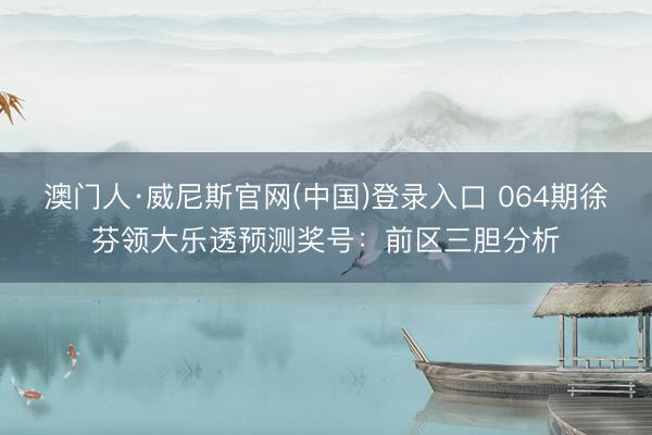 澳门人·威尼斯官网(中国)登录入口 064期徐芬领大乐透预测奖号：前区三胆分析
