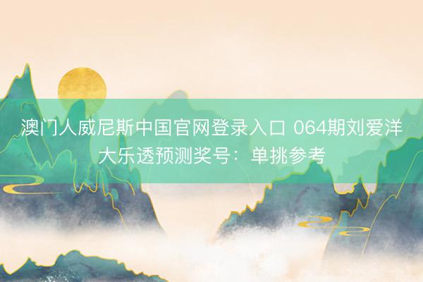 澳门人威尼斯中国官网登录入口 064期刘爱洋大乐透预测奖号：单挑参考