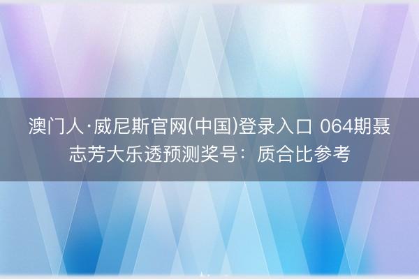 澳门人·威尼斯官网(中国)登录入口 064期聂志芳大乐透预测奖号：质合比参考