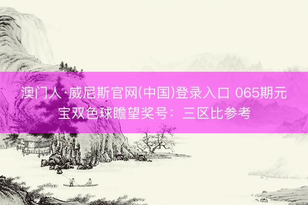 澳门人·威尼斯官网(中国)登录入口 065期元宝双色球瞻望奖号：三区比参考