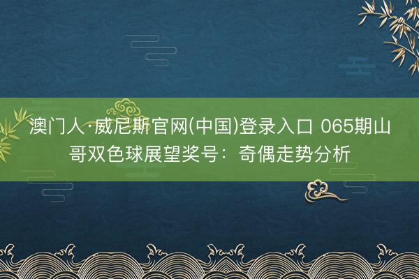澳门人·威尼斯官网(中国)登录入口 065期山哥双色球展望奖号：奇偶走势分析