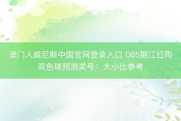 澳门人威尼斯中国官网登录入口 065期江红雨双色球预测奖号：大小比参考