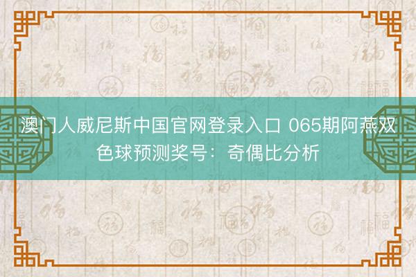 澳门人威尼斯中国官网登录入口 065期阿燕双色球预测奖号：奇偶比分析