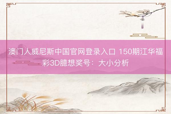 澳门人威尼斯中国官网登录入口 150期江华福彩3D臆想奖号：大小分析