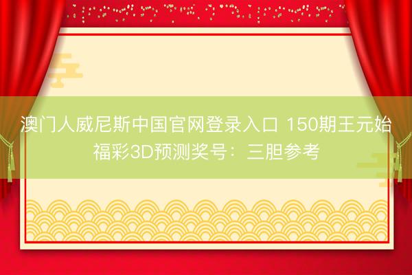 澳门人威尼斯中国官网登录入口 150期王元始福彩3D预测奖号：三胆参考
