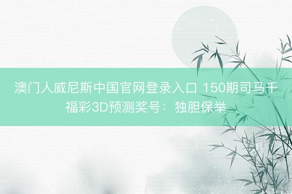澳门人威尼斯中国官网登录入口 150期司马千福彩3D预测奖号：独胆保举