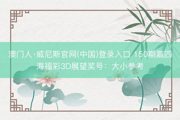 澳门人·威尼斯官网(中国)登录入口 150期赢四海福彩3D展望奖号：大小参考