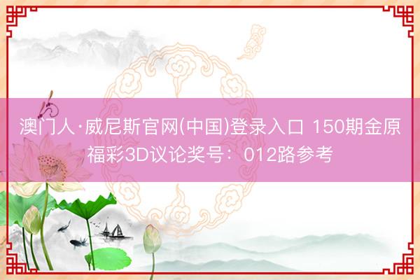 澳门人·威尼斯官网(中国)登录入口 150期金原福彩3D议论奖号：012路参考
