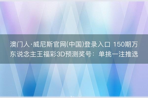 澳门人·威尼斯官网(中国)登录入口 150期万东说念主王福彩3D预测奖号：单挑一注推选