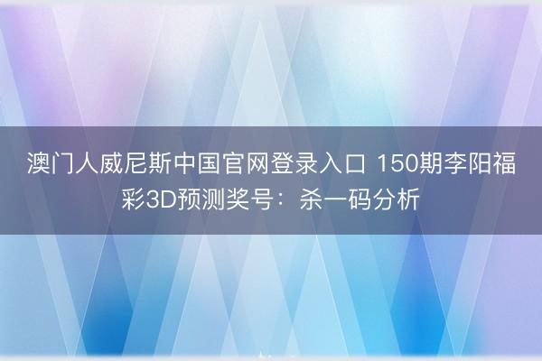 澳门人威尼斯中国官网登录入口 150期李阳福彩3D预测奖号：杀一码分析