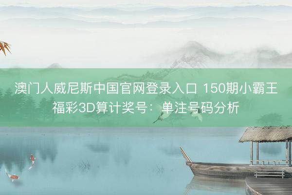 澳门人威尼斯中国官网登录入口 150期小霸王福彩3D算计奖号：单注号码分析
