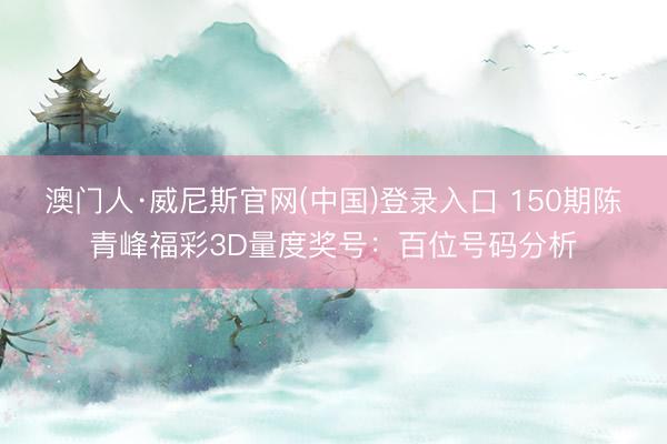 澳门人·威尼斯官网(中国)登录入口 150期陈青峰福彩3D量度奖号：百位号码分析