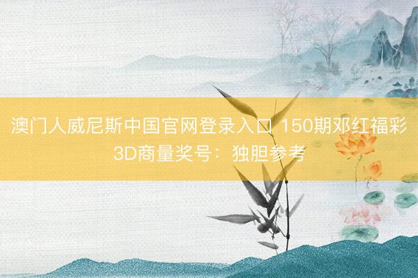 澳门人威尼斯中国官网登录入口 150期邓红福彩3D商量奖号：独胆参考