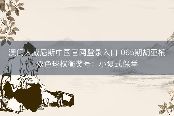 澳门人威尼斯中国官网登录入口 065期胡亚楠双色球权衡奖号：小复式保举