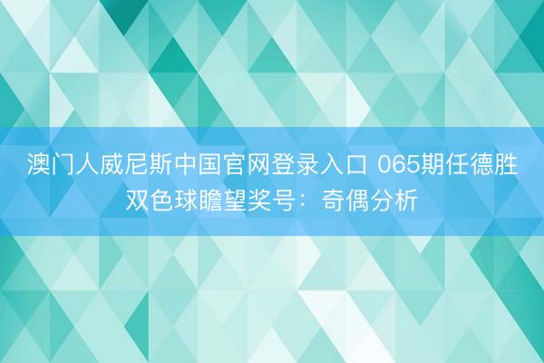 澳门人威尼斯中国官网登录入口 065期任德胜双色球瞻望奖号：奇偶分析