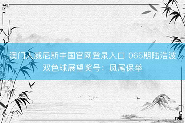 澳门人威尼斯中国官网登录入口 065期陆浩波双色球展望奖号：凤尾保举