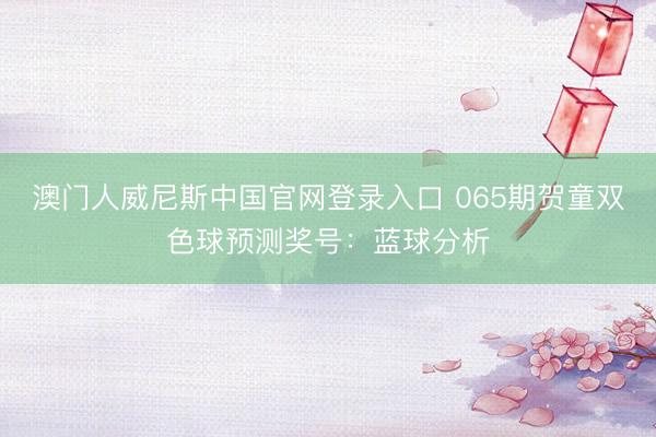 澳门人威尼斯中国官网登录入口 065期贺童双色球预测奖号：蓝球分析