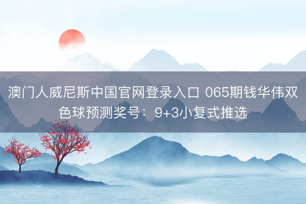 澳门人威尼斯中国官网登录入口 065期钱华伟双色球预测奖号：9+3小复式推选