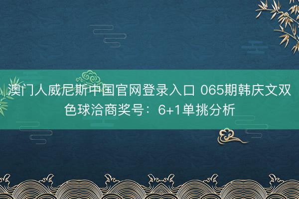 澳门人威尼斯中国官网登录入口 065期韩庆文双色球洽商奖号：6+1单挑分析