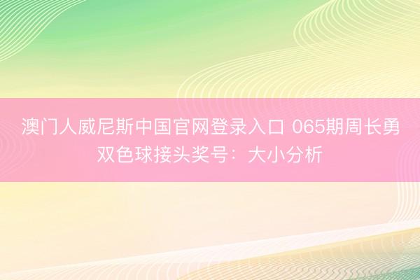 澳门人威尼斯中国官网登录入口 065期周长勇双色球接头奖号：大小分析