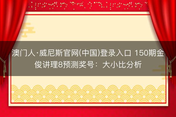 澳门人·威尼斯官网(中国)登录入口 150期金俊讲理8预测奖号：大小比分析