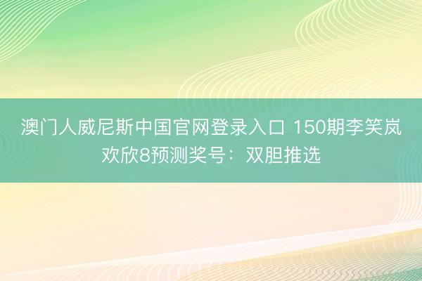 澳门人威尼斯中国官网登录入口 150期李笑岚欢欣8预测奖号：双胆推选