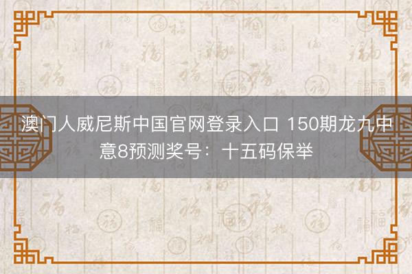 澳门人威尼斯中国官网登录入口 150期龙九中意8预测奖号：十五码保举