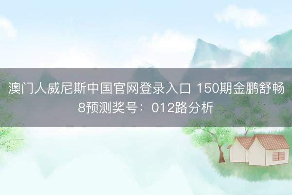 澳门人威尼斯中国官网登录入口 150期金鹏舒畅8预测奖号：012路分析