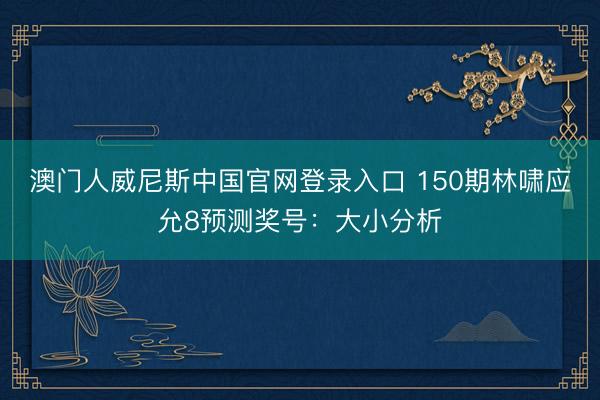 澳门人威尼斯中国官网登录入口 150期林啸应允8预测奖号：大小分析