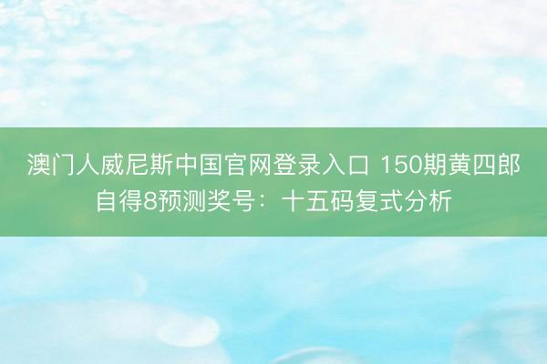 澳门人威尼斯中国官网登录入口 150期黄四郎自得8预测奖号：十五码复式分析