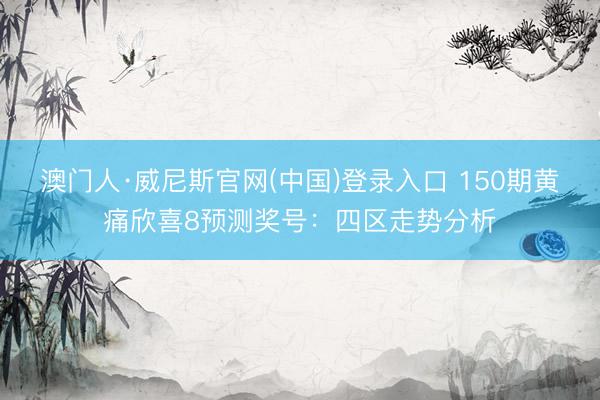 澳门人·威尼斯官网(中国)登录入口 150期黄痛欣喜8预测奖号：四区走势分析