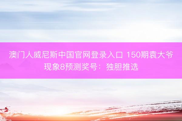 澳门人威尼斯中国官网登录入口 150期袁大爷现象8预测奖号：独胆推选