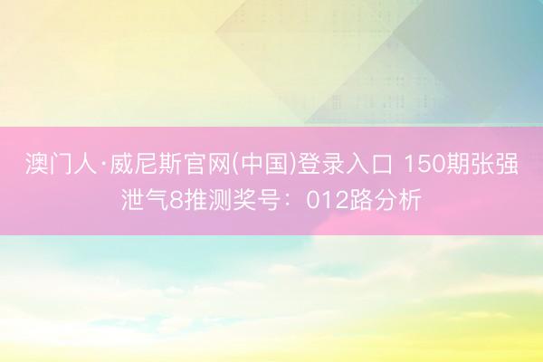 澳门人·威尼斯官网(中国)登录入口 150期张强泄气8推测奖号：012路分析