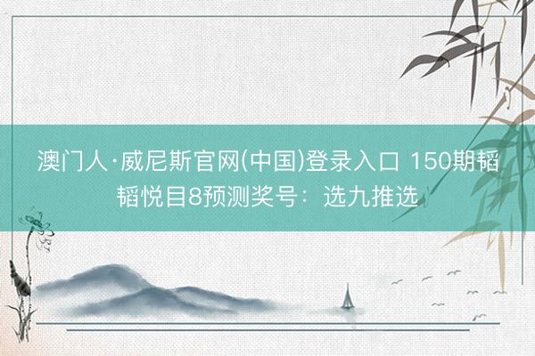 澳门人·威尼斯官网(中国)登录入口 150期韬韬悦目8预测奖号：选九推选