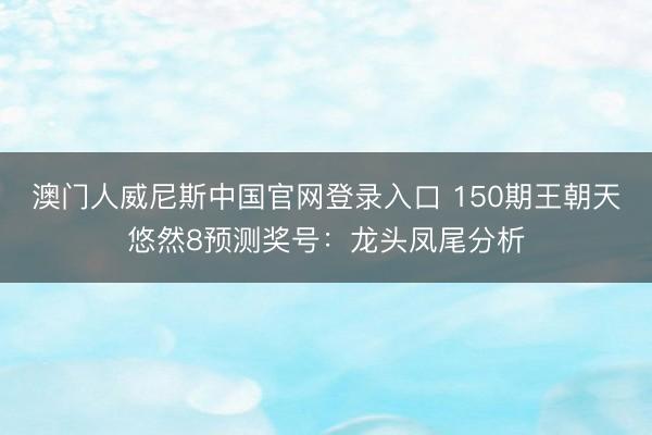 澳门人威尼斯中国官网登录入口 150期王朝天悠然8预测奖号：龙头凤尾分析