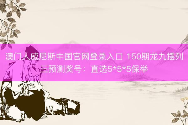 澳门人威尼斯中国官网登录入口 150期龙九摆列三预测奖号：直选5*5*5保举